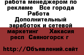 работа менеджером по рекламе - Все города Работа » Дополнительный заработок и сетевой маркетинг   . Хакасия респ.,Саяногорск г.